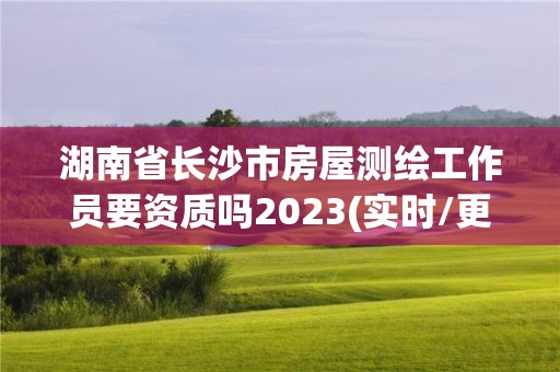 湖南省長沙市房屋測繪工作員要資質嗎2023(實時/更新中)