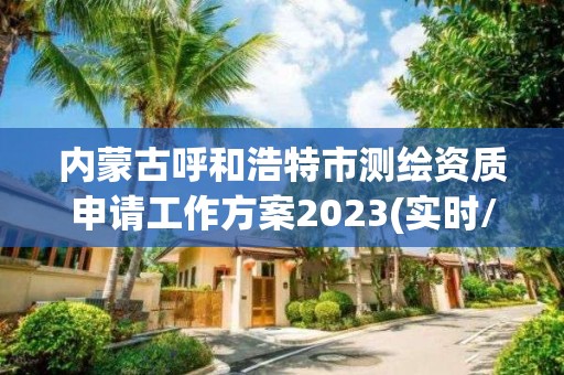 內蒙古呼和浩特市測繪資質申請工作方案2023(實時/更新中)