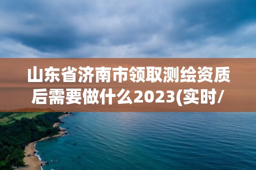 山東省濟南市領取測繪資質后需要做什么2023(實時/更新中)