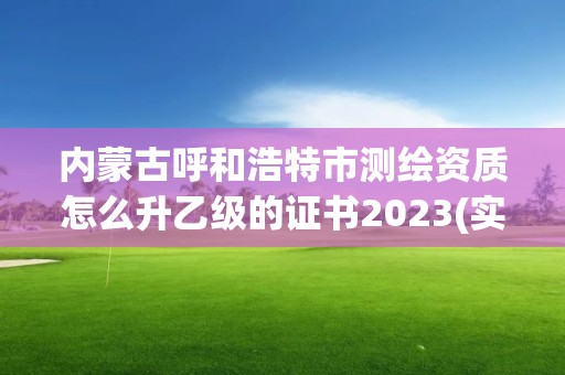 內蒙古呼和浩特市測繪資質怎么升乙級的證書2023(實時/更新中)