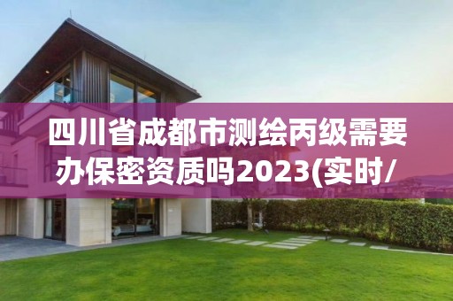 四川省成都市測繪丙級需要辦保密資質(zhì)嗎2023(實時/更新中)