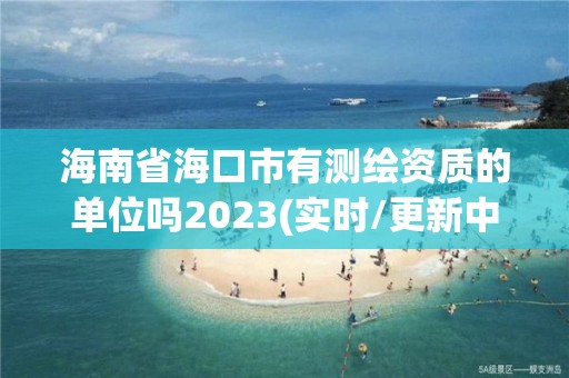 海南省海口市有測繪資質的單位嗎2023(實時/更新中)