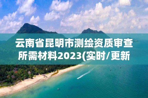 云南省昆明市測繪資質審查所需材料2023(實時/更新中)