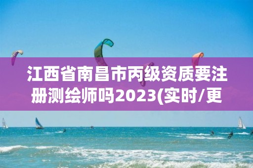 江西省南昌市丙級資質(zhì)要注冊測繪師嗎2023(實時/更新中)