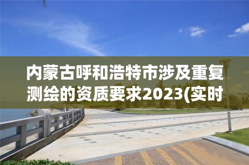 內(nèi)蒙古呼和浩特市涉及重復(fù)測繪的資質(zhì)要求2023(實時/更新中)