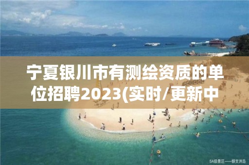 寧夏銀川市有測繪資質的單位招聘2023(實時/更新中)