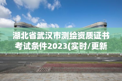 湖北省武漢市測繪資質證書考試條件2023(實時/更新中)