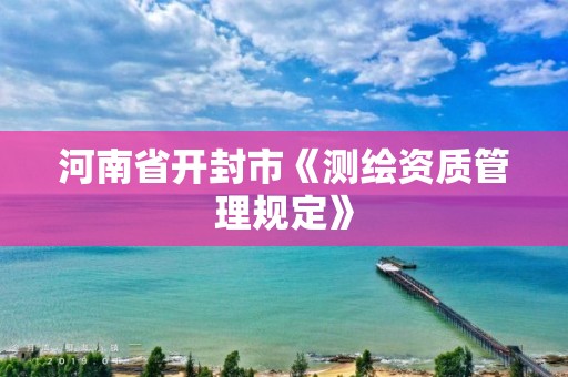 河南省開封市《測繪資質管理規定》