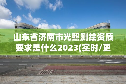 山東省濟南市光照測繪資質(zhì)要求是什么2023(實時/更新中)