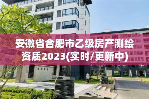 安徽省合肥市乙級房產測繪資質2023(實時/更新中)