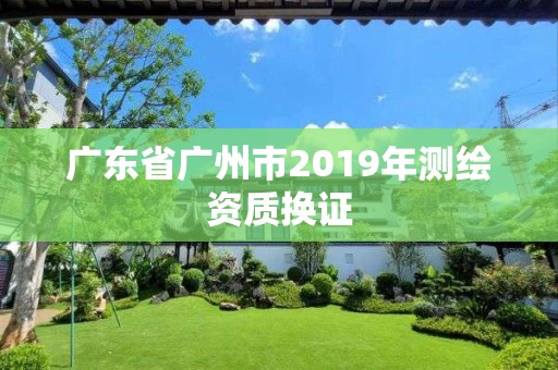 廣東省廣州市2019年測繪資質換證