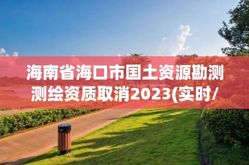 海南省海口市國土資源勘測測繪資質取消2023(實時/更新中)