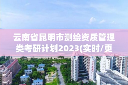 云南省昆明市測繪資質管理類考研計劃2023(實時/更新中)