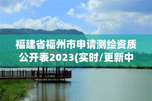 福建省福州市申請(qǐng)測繪資質(zhì)公開表2023(實(shí)時(shí)/更新中)