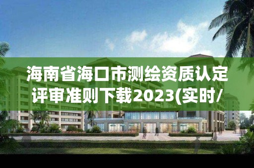 海南省海口市測繪資質(zhì)認(rèn)定評審準(zhǔn)則下載2023(實(shí)時(shí)/更新中)