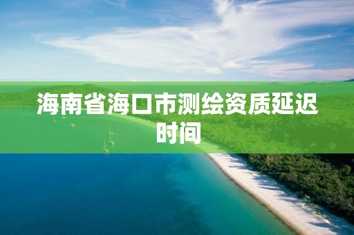 海南省海口市測繪資質延遲時間