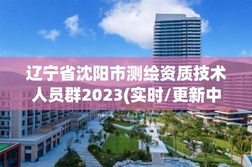 遼寧省沈陽市測繪資質技術人員群2023(實時/更新中)