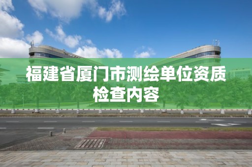 福建省廈門市測繪單位資質(zhì)檢查內(nèi)容