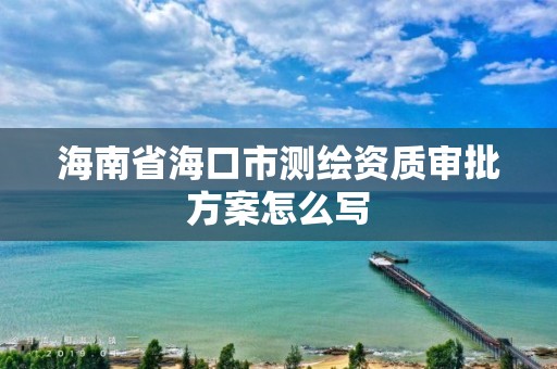 海南省海口市測(cè)繪資質(zhì)審批方案怎么寫