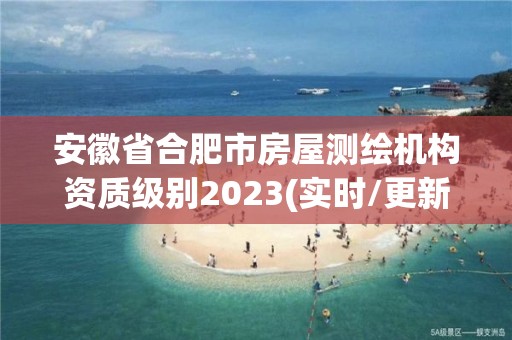 安徽省合肥市房屋測繪機構資質級別2023(實時/更新中)