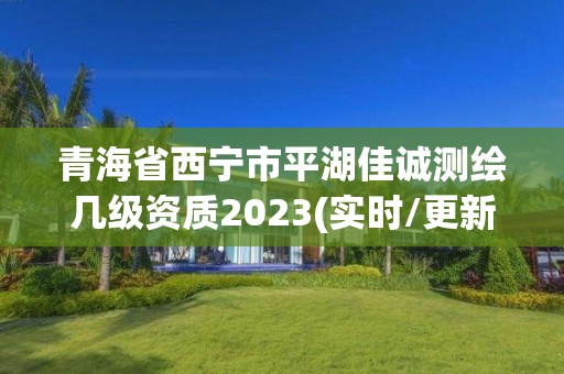 青海省西寧市平湖佳誠測繪幾級資質2023(實時/更新中)