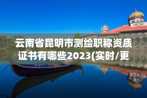 云南省昆明市測繪職稱資質(zhì)證書有哪些2023(實時/更新中)