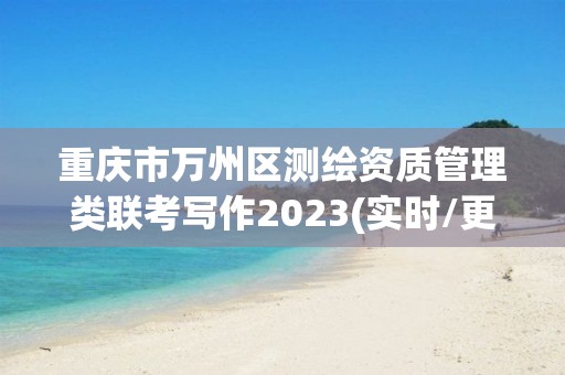 重慶市萬州區測繪資質管理類聯考寫作2023(實時/更新中)