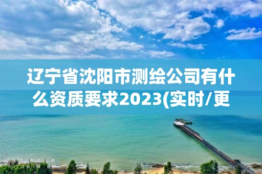 遼寧省沈陽市測繪公司有什么資質要求2023(實時/更新中)