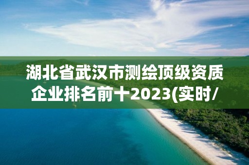 湖北省武漢市測繪頂級資質(zhì)企業(yè)排名前十2023(實(shí)時(shí)/更新中)