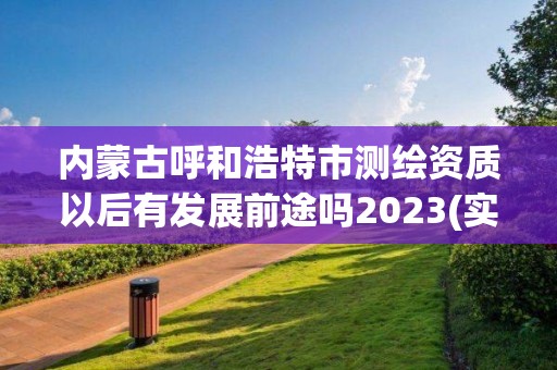 內(nèi)蒙古呼和浩特市測繪資質(zhì)以后有發(fā)展前途嗎2023(實時/更新中)