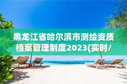 黑龍江省哈爾濱市測繪資質檔案管理制度2023(實時/更新中)