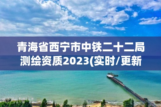 青海省西寧市中鐵二十二局測繪資質2023(實時/更新中)