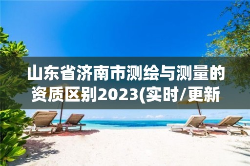 山東省濟南市測繪與測量的資質區別2023(實時/更新中)