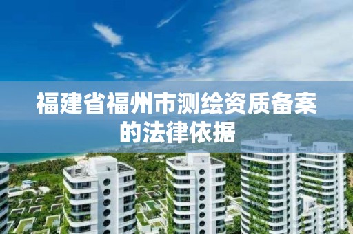 福建省福州市測繪資質備案的法律依據