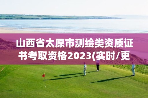 山西省太原市測繪類資質證書考取資格2023(實時/更新中)