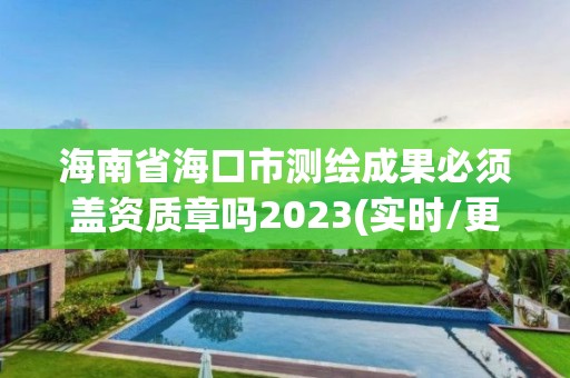 海南省海口市測繪成果必須蓋資質章嗎2023(實時/更新中)