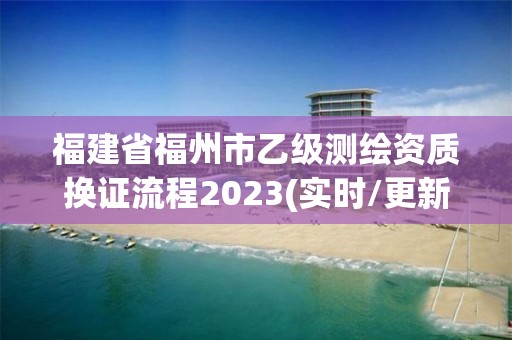 福建省福州市乙級測繪資質換證流程2023(實時/更新中)