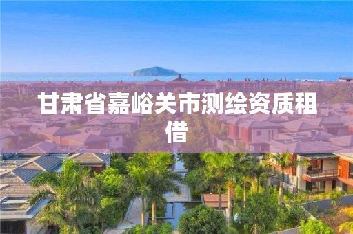 甘肅省嘉峪關(guān)市測(cè)繪資質(zhì)租借