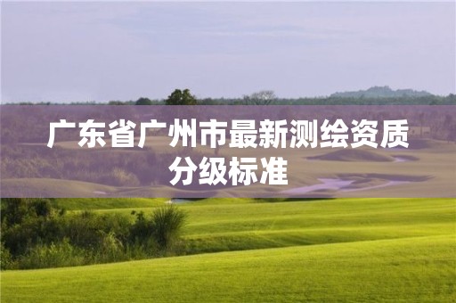 廣東省廣州市最新測繪資質分級標準