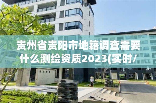 貴州省貴陽市地籍調(diào)查需要什么測繪資質(zhì)2023(實時/更新中)