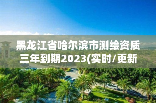 黑龍江省哈爾濱市測繪資質三年到期2023(實時/更新中)