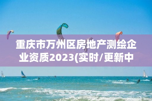 重慶市萬州區(qū)房地產(chǎn)測(cè)繪企業(yè)資質(zhì)2023(實(shí)時(shí)/更新中)