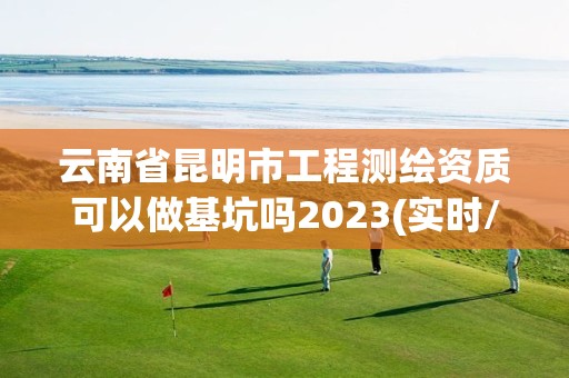 云南省昆明市工程測繪資質可以做基坑嗎2023(實時/更新中)