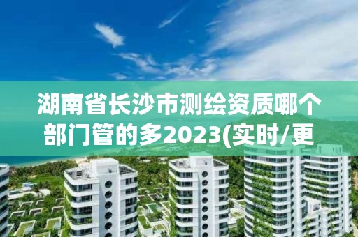 湖南省長沙市測繪資質(zhì)哪個部門管的多2023(實時/更新中)