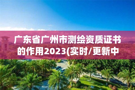 廣東省廣州市測繪資質(zhì)證書的作用2023(實(shí)時/更新中)