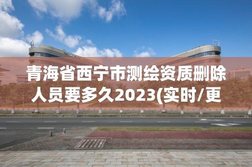 青海省西寧市測繪資質刪除人員要多久2023(實時/更新中)