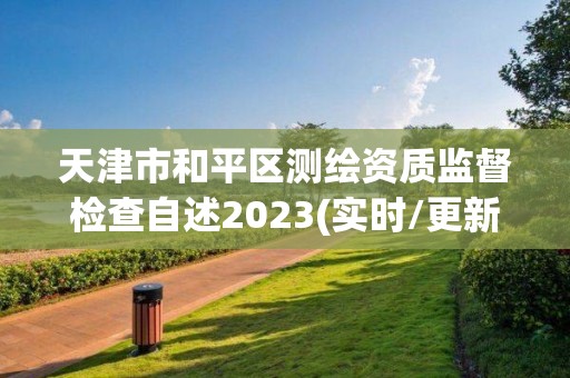 天津市和平區測繪資質監督檢查自述2023(實時/更新中)