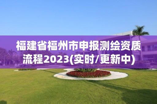 福建省福州市申報(bào)測繪資質(zhì)流程2023(實(shí)時(shí)/更新中)