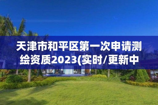 天津市和平區第一次申請測繪資質2023(實時/更新中)