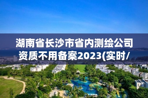 湖南省長沙市省內測繪公司資質不用備案2023(實時/更新中)